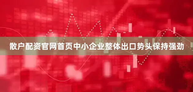 散户配资官网首页中小企业整体出口势头保持强劲