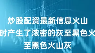 炒股配资最新信息火山喷发时产生了浓密的灰至黑色火山灰