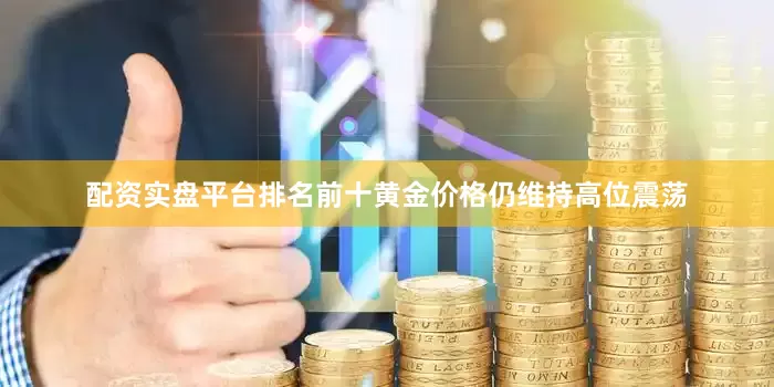 配资实盘平台排名前十黄金价格仍维持高位震荡