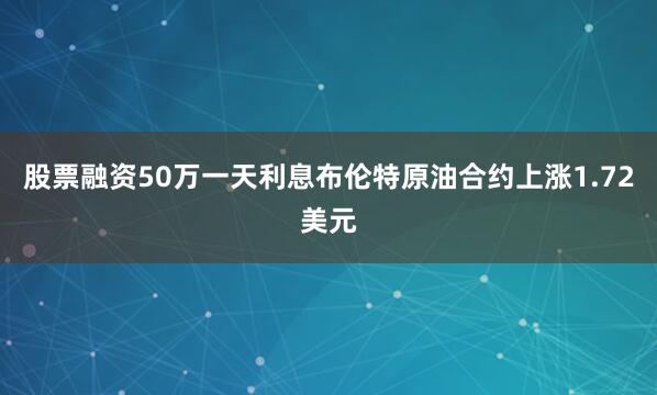 股票融资50万一天利息　　布伦特原油合约上涨1.72美元