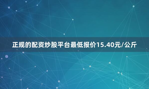 正规的配资炒股平台最低报价15.40元/公斤