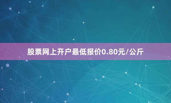 股票网上开户最低报价0.80元/公斤