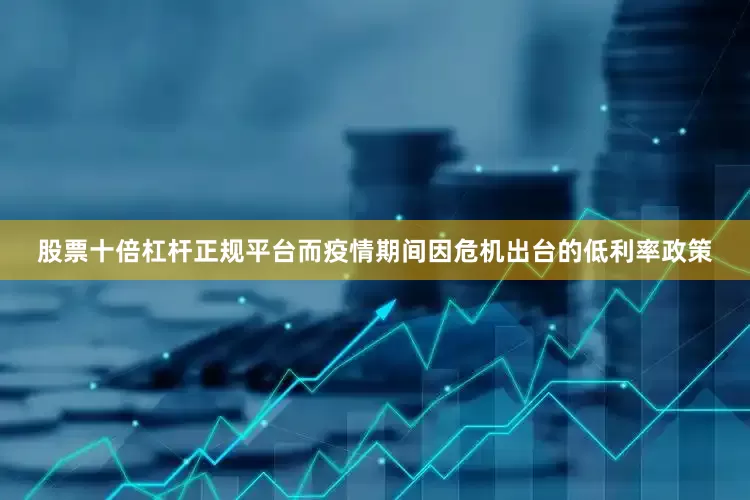 股票十倍杠杆正规平台而疫情期间因危机出台的低利率政策