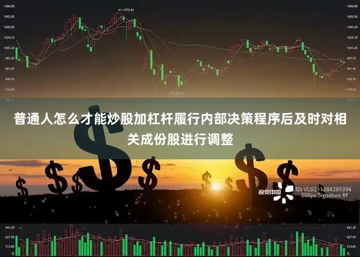 普通人怎么才能炒股加杠杆履行内部决策程序后及时对相关成份股进行调整