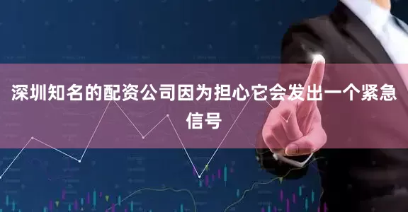 深圳知名的配资公司因为担心它会发出一个紧急信号