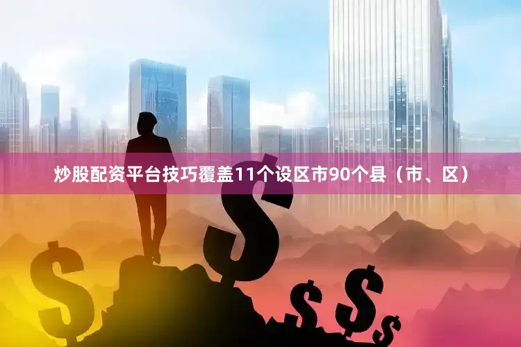 炒股配资平台技巧覆盖11个设区市90个县（市、区）