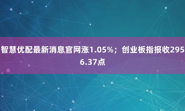 智慧优配最新消息官网涨1.05%；创业板指报收2956.37点