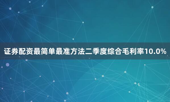 证券配资最简单最准方法二季度综合毛利率10.0%