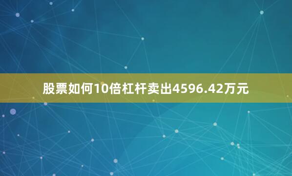 股票如何10倍杠杆卖出4596.42万元
