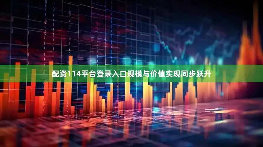 配资114平台登录入口规模与价值实现同步跃升