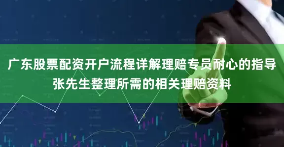 广东股票配资开户流程详解理赔专员耐心的指导张先生整理所需的相关理赔资料