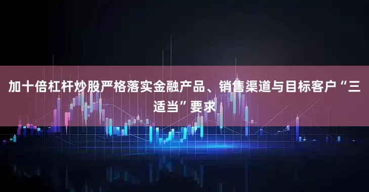 加十倍杠杆炒股严格落实金融产品、销售渠道与目标客户“三适当”要求