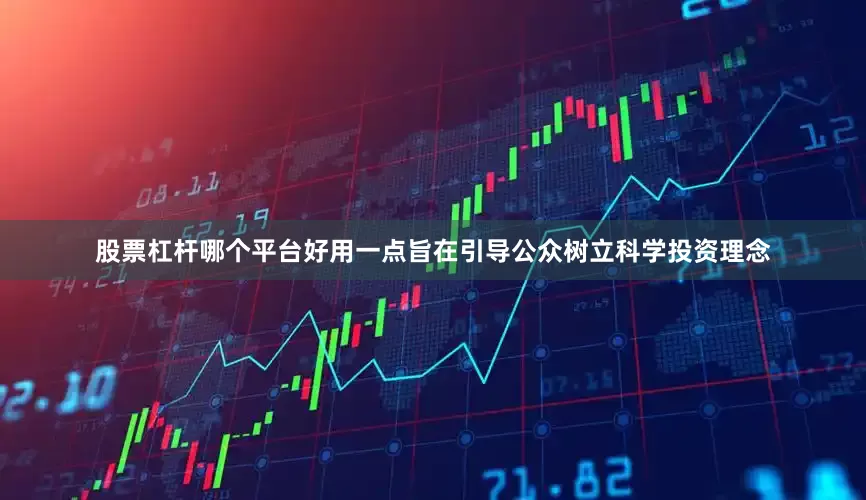 股票杠杆哪个平台好用一点旨在引导公众树立科学投资理念